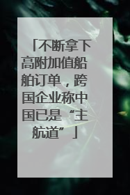 不断拿下高附加值船舶订单，跨国企业称中国已是“主航道”