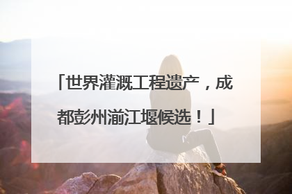 世界灌溉工程遗产，成都彭州湔江堰候选！