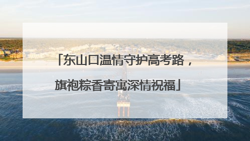 东山口温情守护高考路，旗袍粽香寄寓深情祝福