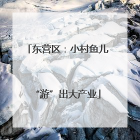 东营区：小村鱼儿“游”出大产业