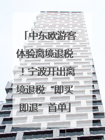 中东欧游客体验离境退税！宁波开出离境退税“即买即退”首单