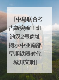 中乌联合考古新突破！班迪汉2号遗址揭示中亚南部早期铁器时代城邦文明