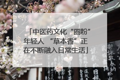 中医药文化“圈粉”年轻人 “草本香”正在不断融入日常生活