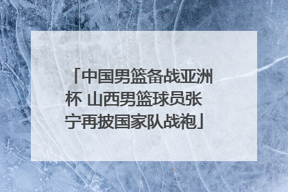 中国男篮备战亚洲杯 山西男篮球员张宁再披国家队战袍