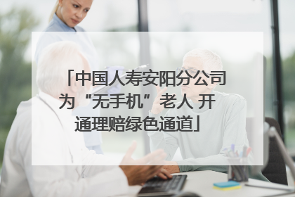 中国人寿安阳分公司为“无手机”老人 开通理赔绿色通道