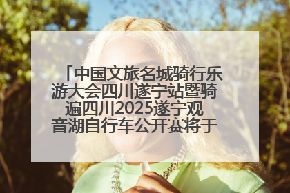 中国文旅名城骑行乐游大会四川遂宁站暨骑遍四川2025遂宁观音湖自行车公开赛将于6月22日开赛