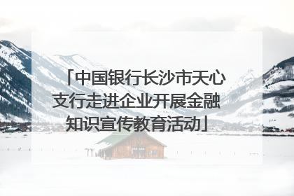 中国银行长沙市天心支行走进企业开展金融知识宣传教育活动
