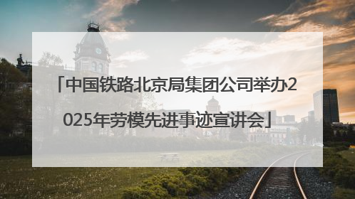 中国铁路北京局集团公司举办2025年劳模先进事迹宣讲会