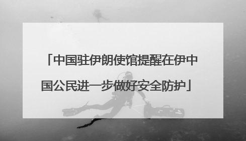 中国驻伊朗使馆提醒在伊中国公民进一步做好安全防护