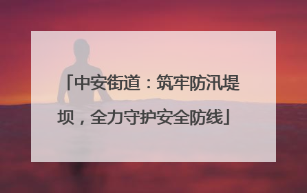 中安街道：筑牢防汛堤坝，全力守护安全防线
