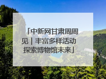 中新网甘肃周周见｜丰富多样活动探索博物馆未来