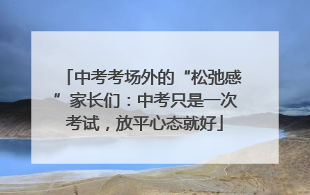 中考考场外的“松弛感”家长们：中考只是一次考试，放平心态就好