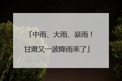中雨、大雨、暴雨！甘肃又一波降雨来了