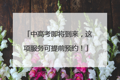 中高考即将到来，这项服务可提前预约！
