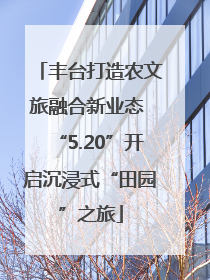 丰台打造农文旅融合新业态 “5.20”开启沉浸式“田园”之旅