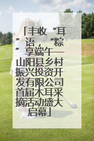 丰收“耳”语，“粽”享端午—山阳县乡村振兴投资开发有限公司首届木耳采摘活动盛大启幕
