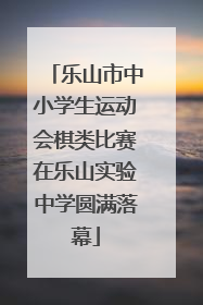 乐山市中小学生运动会棋类比赛在乐山实验中学圆满落幕