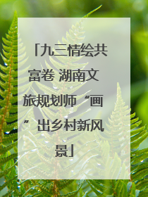 九三情绘共富卷 湖南文旅规划师“画”出乡村新风景