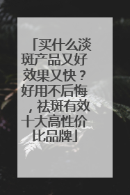 买什么淡斑产品又好效果又快？好用不后悔，祛斑有效十大高性价比品牌