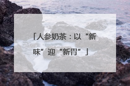 人参奶茶：以“新味”迎“新胃”