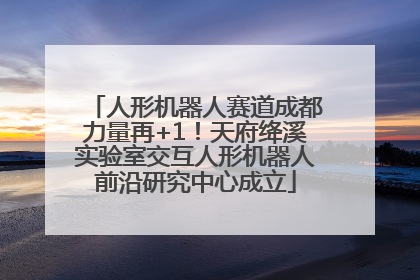 人形机器人赛道成都力量再+1！天府绛溪实验室交互人形机器人前沿研究中心成立
