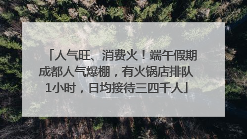 人气旺、消费火！端午假期成都人气爆棚，有火锅店排队1小时，日均接待三四千人