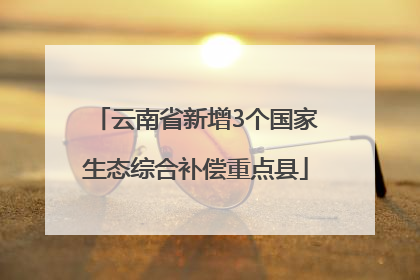 云南省新增3个国家生态综合补偿重点县