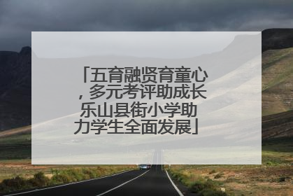 五育融贤育童心，多元考评助成长 乐山县街小学助力学生全面发展