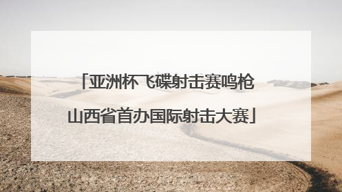亚洲杯飞碟射击赛鸣枪 山西省首办国际射击大赛