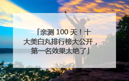 亲测 100 天！十大美白丸排行榜大公开，第一名效果太绝了