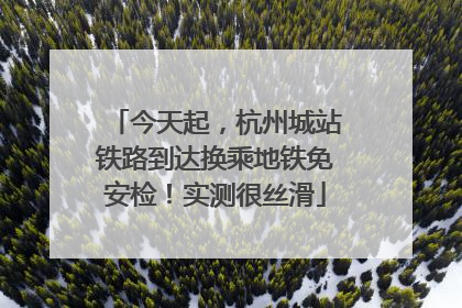 今天起，杭州城站铁路到达换乘地铁免安检！实测很丝滑