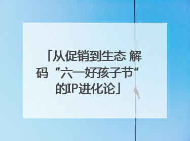 从促销到生态 解码“六一好孩子节”的IP进化论