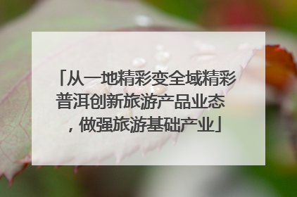 从一地精彩变全域精彩 普洱创新旅游产品业态，做强旅游基础产业