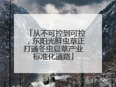 从不可控到可控，东阳光鲜虫草正打通冬虫夏草产业标准化通路