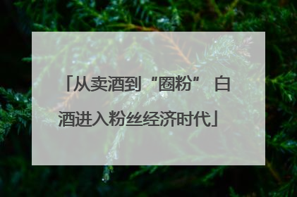 从卖酒到“圈粉” 白酒进入粉丝经济时代