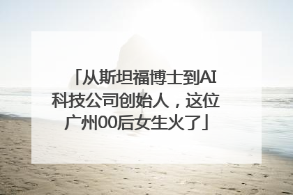 从斯坦福博士到AI科技公司创始人，这位广州00后女生火了