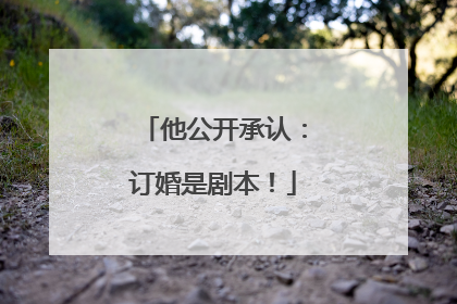 他公开承认：订婚是剧本！