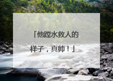 他蹚水救人的样子，真帅！