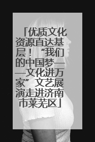 优质文化资源直达基层！“我们的中国梦——文化进万家”文艺展演走进济南市莱芜区