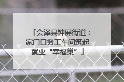 会泽县钟屏街道：家门口务工车间筑起就业“幸福巢”