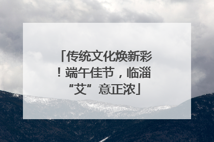传统文化焕新彩！端午佳节，临淄 “艾”意正浓