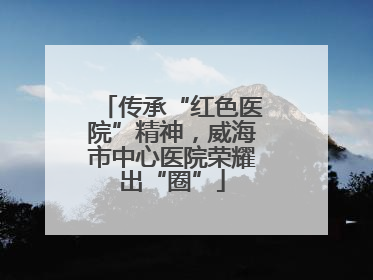 传承“红色医院”精神，威海市中心医院荣耀出“圈”