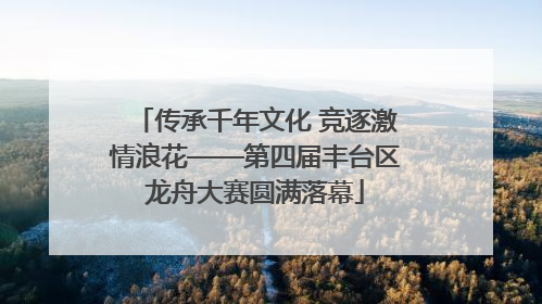 传承千年文化 竞逐激情浪花——第四届丰台区龙舟大赛圆满落幕