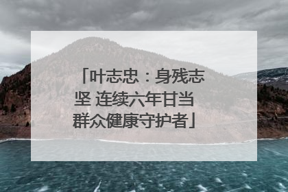 叶志忠：身残志坚 连续六年甘当群众健康守护者