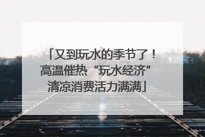 又到玩水的季节了！高温催热“玩水经济” 清凉消费活力满满