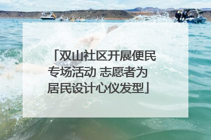 双山社区开展便民专场活动 志愿者为居民设计心仪发型