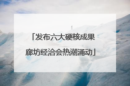 发布六大硬核成果 廊坊经洽会热潮涌动