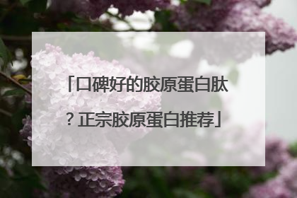 口碑好的胶原蛋白肽？正宗胶原蛋白推荐