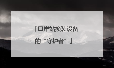 口岸站换装设备的“守护者”
