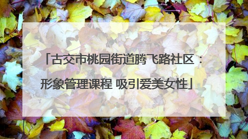 古交市桃园街道腾飞路社区：形象管理课程 吸引爱美女性